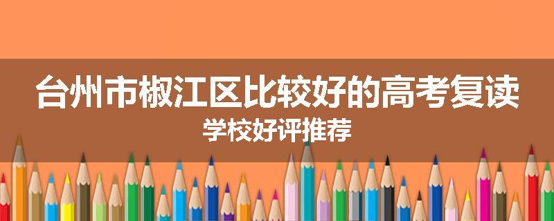 台州市椒江区比较好的高考复读学校好评推荐