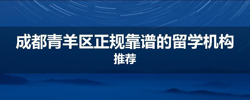 成都青羊区正规靠谱的留学机构推荐