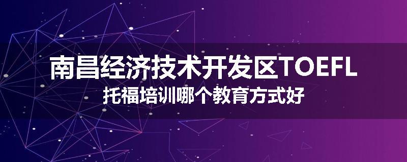 南昌经济技术开发区TOEFL托福培训哪个教育方式好