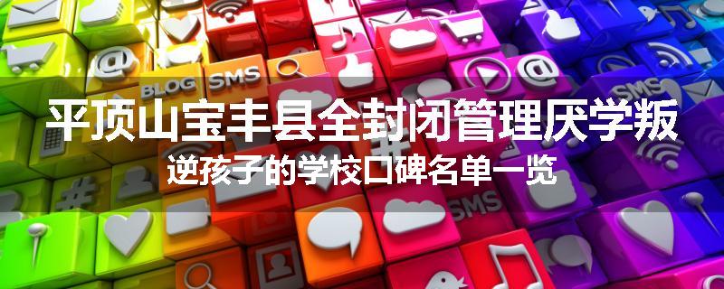 平顶山宝丰县全封闭管理厌学叛逆孩子的学校口碑名单一览