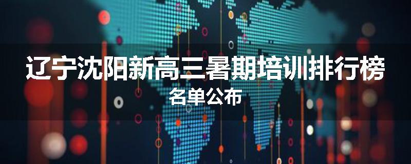 辽宁沈阳新高三暑期培训排行榜名单公布