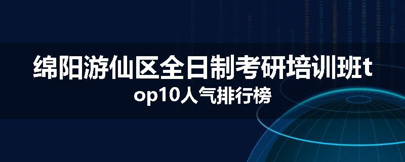 绵阳游仙区全日制考研培训班top10人气排行榜