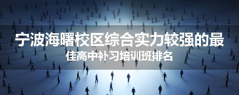 宁波海曙校区综合实力较强的最佳高中补习培训班排名