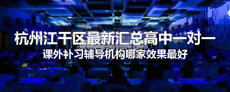 杭州江干区最新汇总高中一对一课外补习辅导机构哪家效果最好