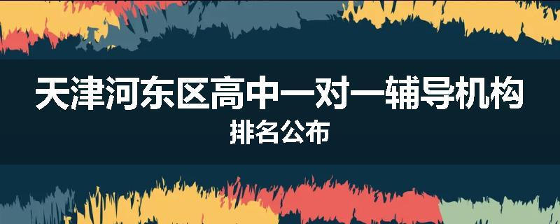 天津河东区高中一对一辅导机构排名公布