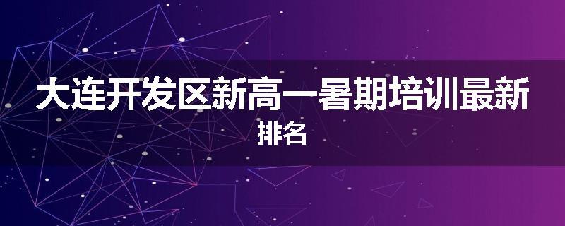 大连开发区新高一暑期培训最新排名