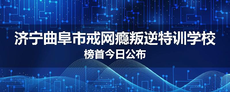 济宁曲阜市戒网瘾叛逆特训学校榜首今日公布