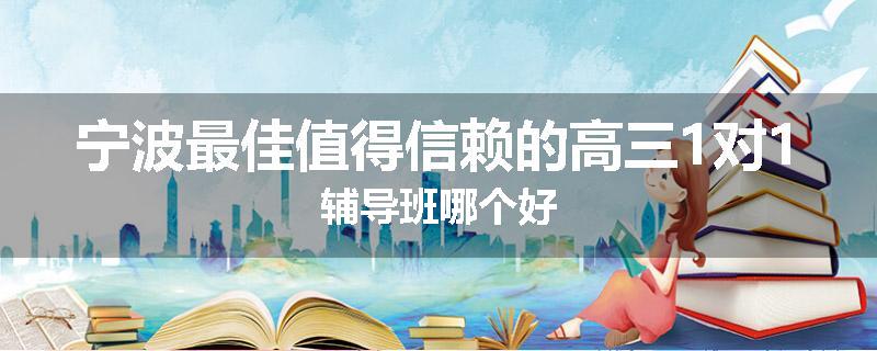 宁波最佳值得信赖的高三1对1辅导班哪个好