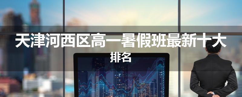 天津河西区高一暑假班最新十大排名