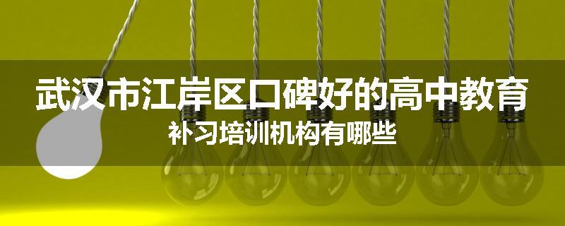 武汉市江岸区口碑好的高中教育补习培训机构有哪些