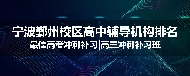 宁波鄞州校区高中辅导机构排名最佳高考冲刺补习|高三冲刺补习班