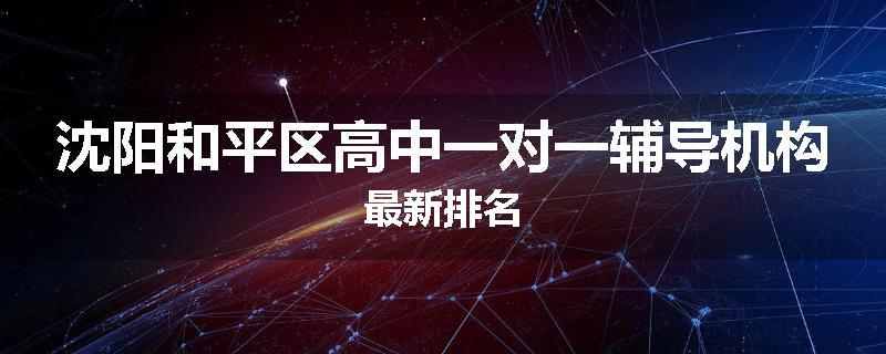 沈阳和平区高中一对一辅导机构最新排名