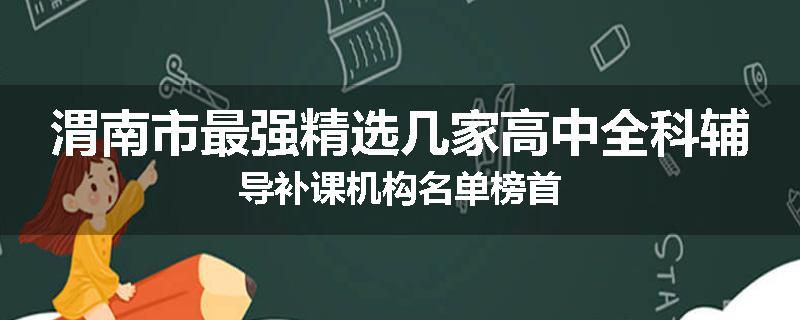渭南市最强精选几家高中全科辅导补课机构名单榜首