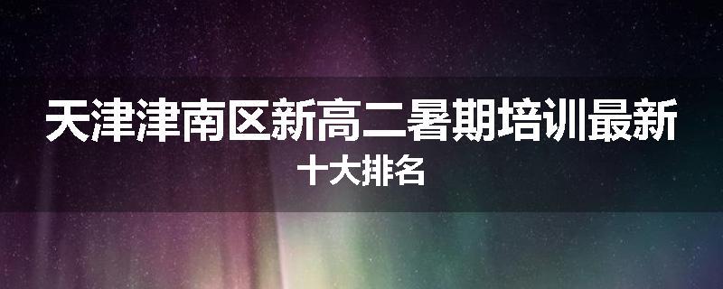天津津南区新高二暑期培训最新十大排名