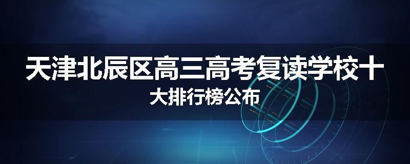 天津北辰区高三高考复读学校十大排行榜公布