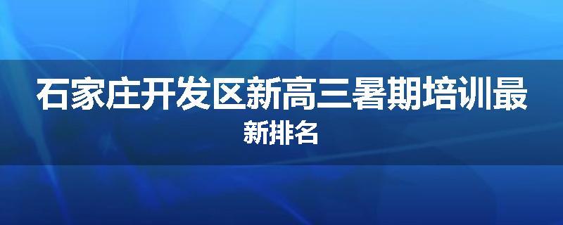 石家庄开发区新高三暑期培训最新排名