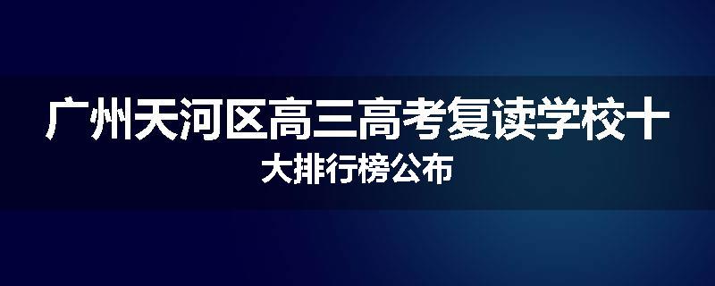 广州天河区高三高考复读学校十大排行榜公布