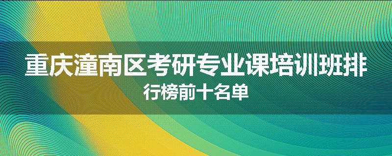 重庆潼南区考研专业课培训班排行榜前十名单