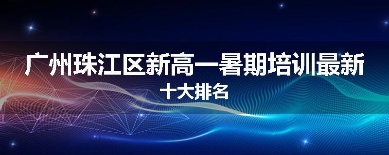 广州珠江区新高一暑期培训最新十大排名
