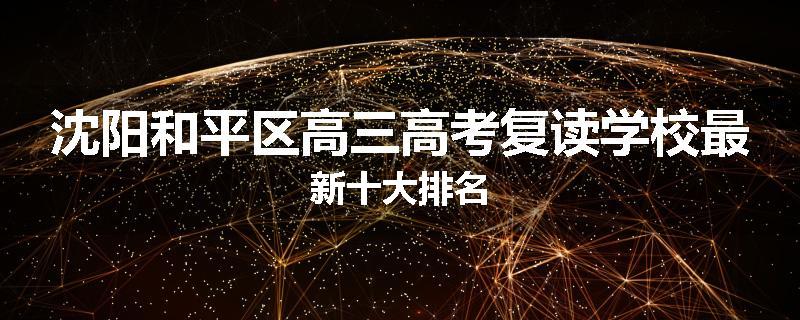 沈阳和平区高三高考复读学校最新十大排名