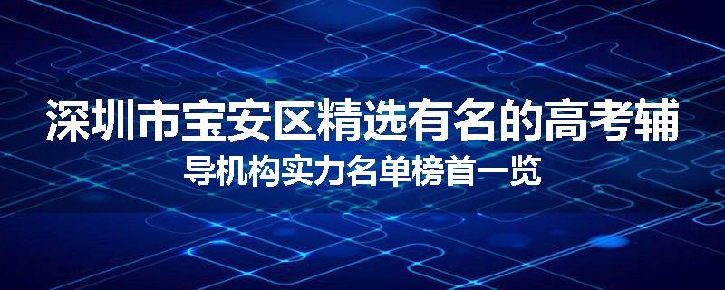 深圳市宝安区精选有名的高考辅导机构实力名单榜首一览