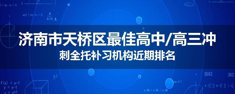 济南市天桥区最佳高中/高三冲刺全托补习机构近期排名