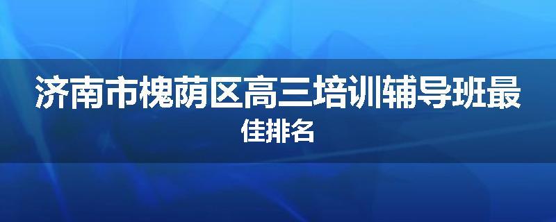 济南市槐荫区高三培训辅导班最佳排名