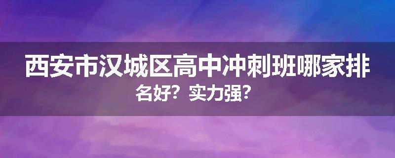 西安市汉城区高中冲刺班哪家排名好？实力强？