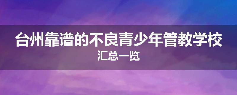 台州靠谱的不良青少年管教学校汇总一览