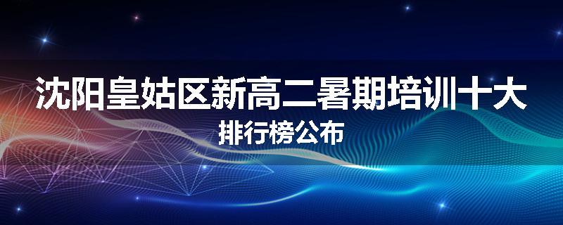 沈阳皇姑区新高二暑期培训十大排行榜公布