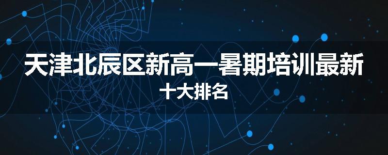 天津北辰区新高一暑期培训最新十大排名