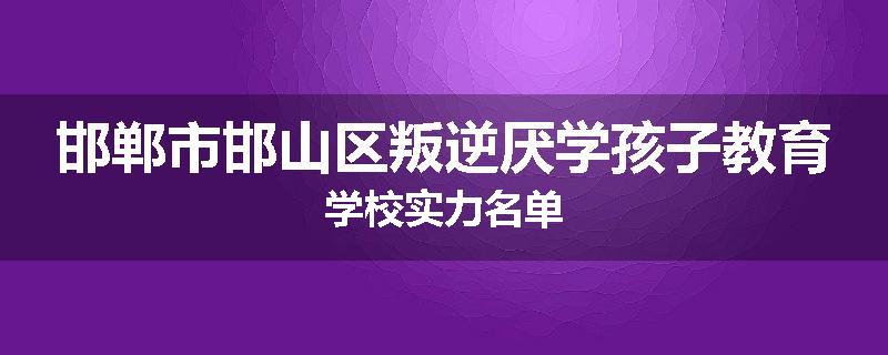 邯郸市邯山区叛逆厌学孩子教育学校实力名单
