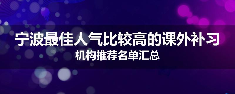 宁波最佳人气比较高的课外补习机构推荐名单汇总