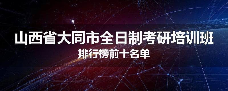山西省大同市全日制考研培训班排行榜前十名单