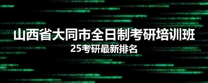山西省大同市全日制考研培训班25考研最新排名