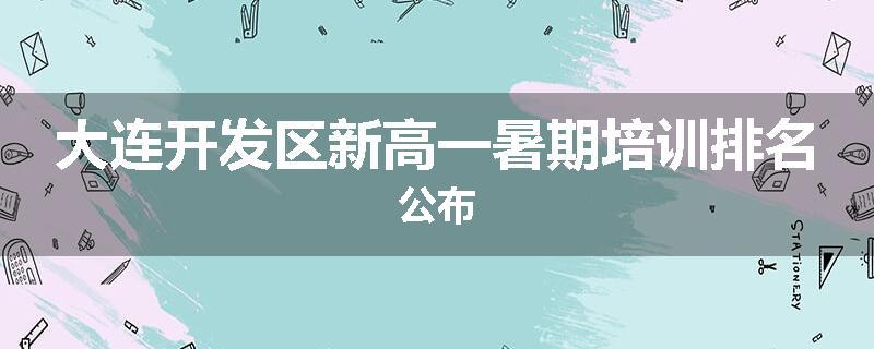 大连开发区新高一暑期培训排名公布