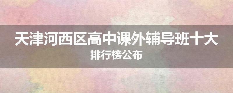 天津河西区高中课外辅导班十大排行榜公布