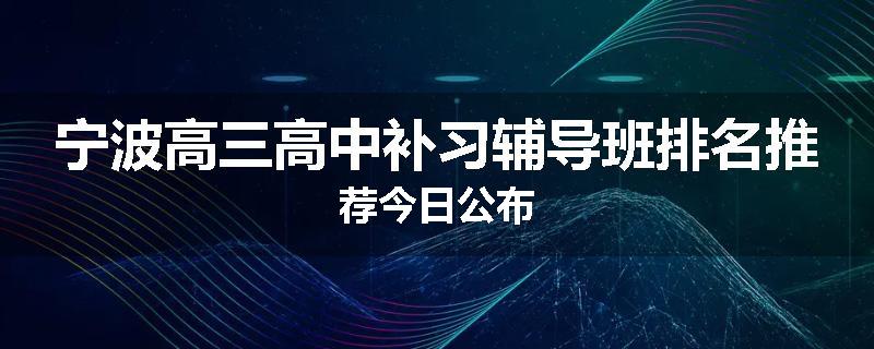 宁波高三高中补习辅导班排名推荐今日公布