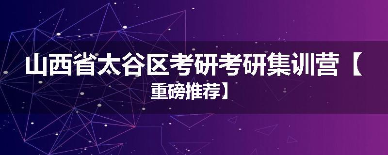 山西省太谷区考研考研集训营【重磅推荐】