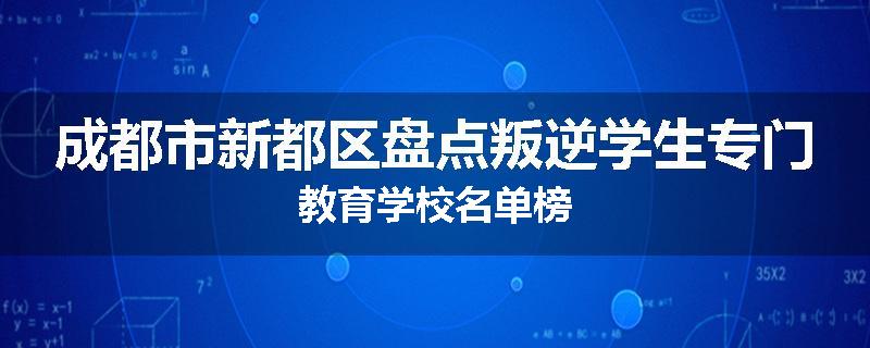 成都市新都区盘点叛逆学生专门教育学校名单榜