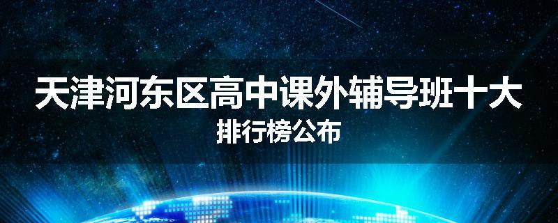 天津河东区高中课外辅导班十大排行榜公布