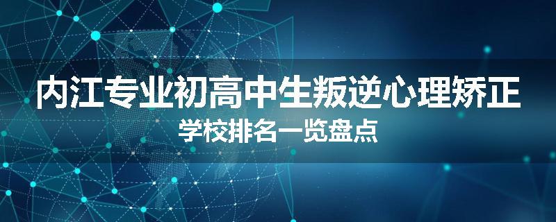 内江专业初高中生叛逆心理矫正学校排名一览盘点
