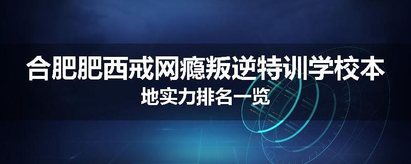 合肥肥西戒网瘾叛逆特训学校本地实力排名一览