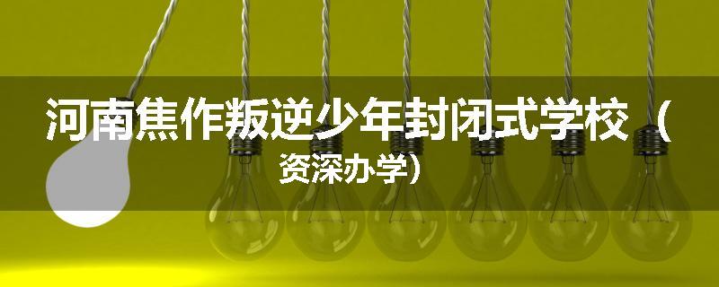 河南焦作叛逆少年封闭式学校（资深办学）