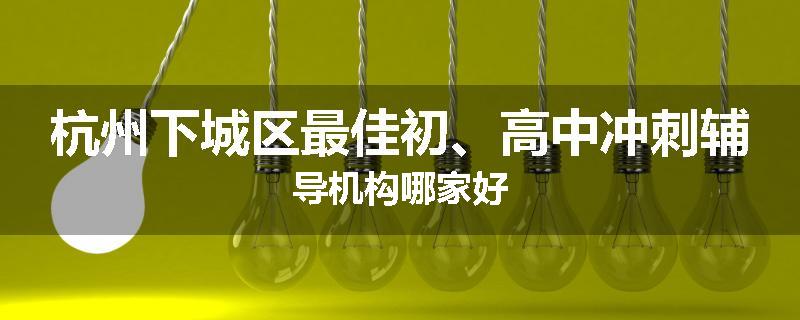 杭州下城区最佳初、高中冲刺辅导机构哪家好