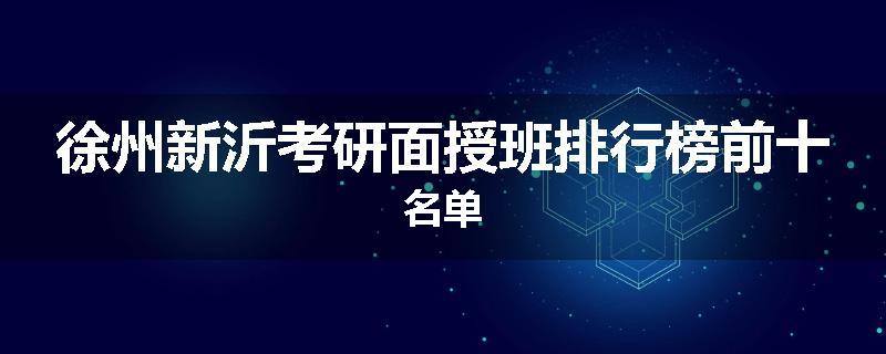 徐州新沂考研面授班排行榜前十名单
