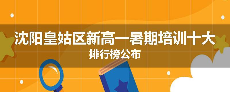 沈阳皇姑区新高一暑期培训十大排行榜公布