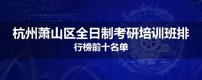 杭州萧山区全日制考研培训班排行榜前十名单