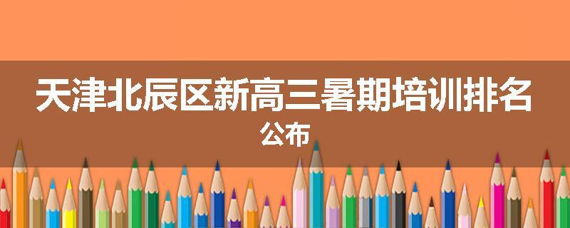 天津北辰区新高三暑期培训排名公布