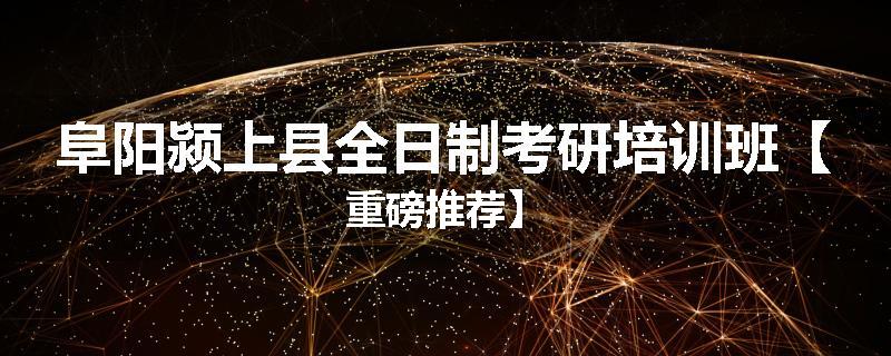 阜阳颍上县全日制考研培训班【重磅推荐】